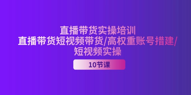 （11512期）2024直播带货实操培训，直播带货短视频带货/高权重账号措建/短视频实操-孔明聊项目