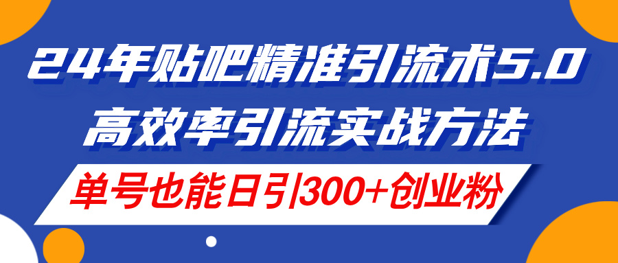 （11520期）24年贴吧精准引流术5.0，高效率引流实战方法，单号也能日引300+创业粉-孔明聊项目