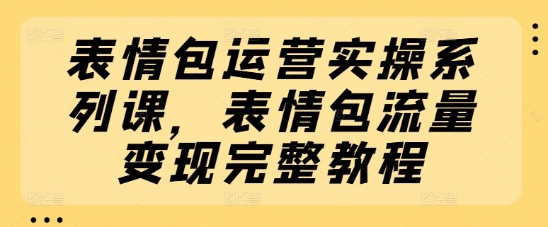表情包运营实操系列课，表情包流量变现完整教程-孔明聊项目