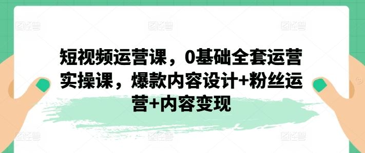 短视频运营课，0基础全套运营实操课，爆款内容设计+粉丝运营+内容变现-孔明聊项目