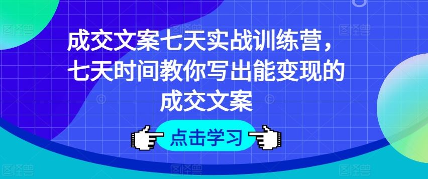 成交文案七天实战训练营，七天时间教你写出能变现的成交文案-孔明聊项目