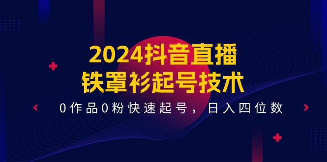 2024抖音直播铁罩衫起号技术，0作品0粉快速起号，日入四位数（14节课）-孔明聊项目