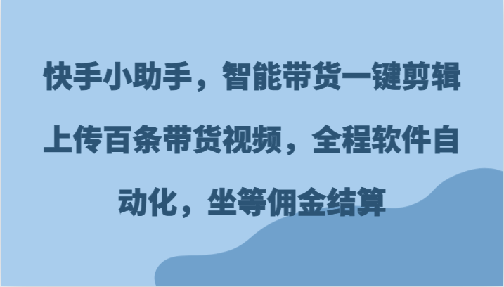快手小助手，智能带货一键剪辑上传百条带货视频，全程软件自动化，坐等佣金结算-孔明聊项目