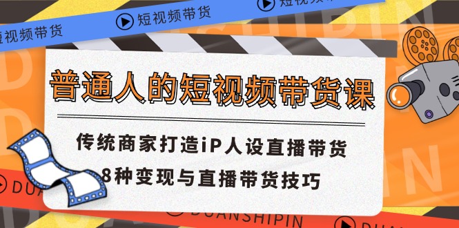 普通人的短视频带货课 传统商家打造iP人设直播带货 8种变现与直播带货技巧-孔明聊项目