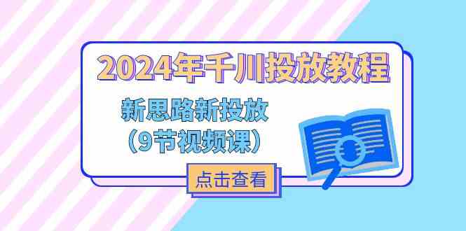 2024年千川投放教程，新思路+新投放（9节视频课）-孔明聊项目