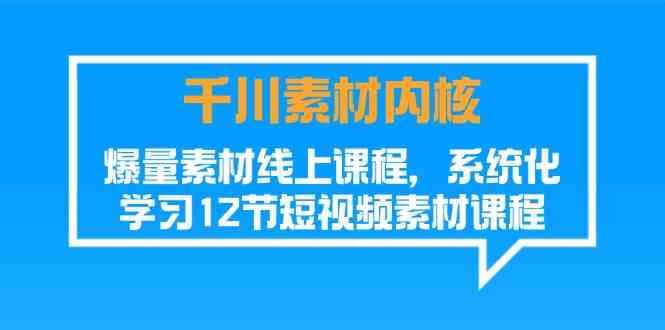 千川素材内核，爆量素材线上课程，系统化学习短视频素材（12节）-孔明聊项目