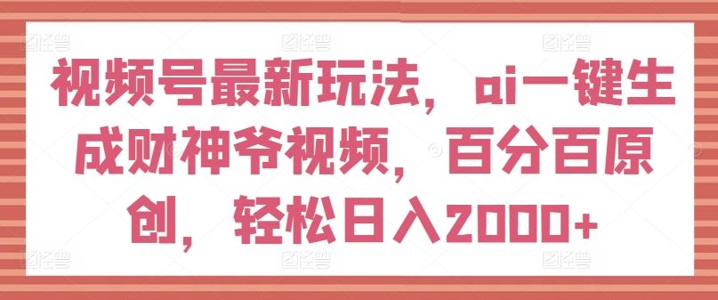 视频号最新玩法，ai一键生成财神爷视频，百分百原创，轻松日入2000+【揭秘】-孔明聊项目