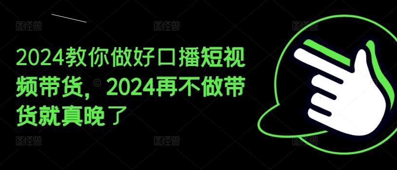 2024教你做好口播短视频带货，2024再不做带货就真晚了-孔明聊项目