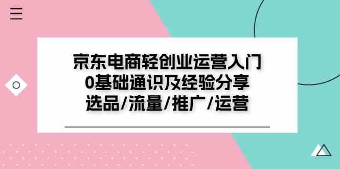 京东电商轻创业运营入门0基础通识及经验分享：选品/流量/推广/运营-孔明聊项目
