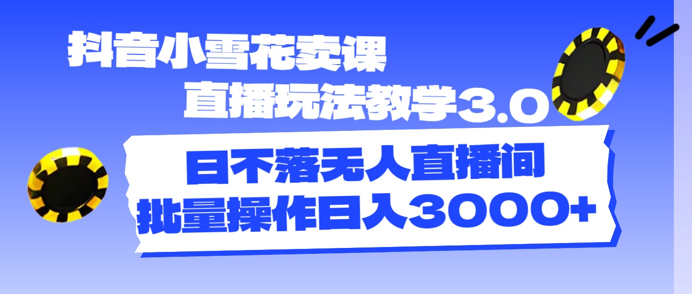 （11595期）抖音小雪花卖课直播玩法教学3.0，日不落无人直播间，批量操作日入3000+-孔明聊项目