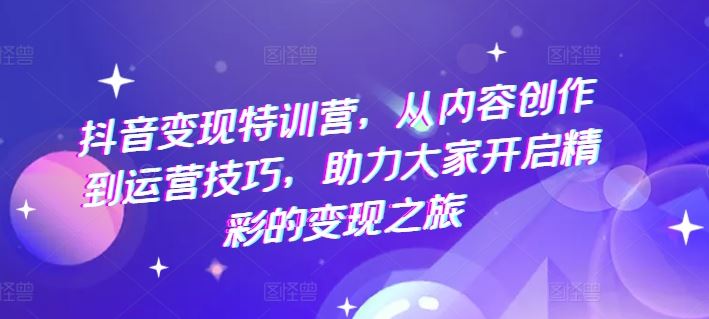 抖音变现特训营，从内容创作到运营技巧，助力大家开启精彩的变现之旅-孔明聊项目