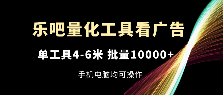 乐吧量化工具看广告，单工具4-6米，批量10000+，手机电脑均可操作-孔明聊项目