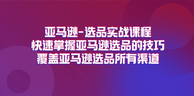 （11620期）亚马逊-选品实战课程，快速掌握亚马逊选品的技巧，覆盖亚马逊选品所有渠道-孔明聊项目
