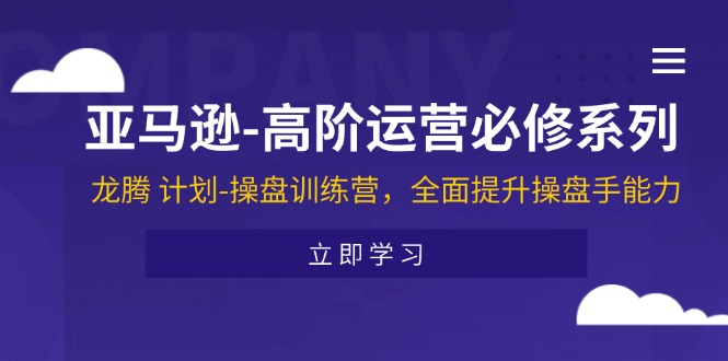 （11625期）亚马逊-高阶运营必修系列，龙腾 计划-操盘训练营，全面提升操盘手能力-孔明聊项目