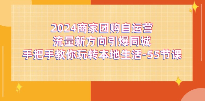 （11655期）2024商家团购-自运营流量新方向引爆同城，手把手教你玩转本地生活-55节课-孔明聊项目