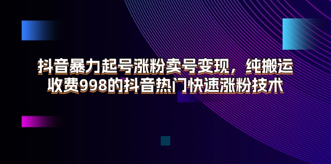 （11656期）抖音暴力起号涨粉卖号变现，纯搬运，收费998的抖音热门快速涨粉技术-孔明聊项目