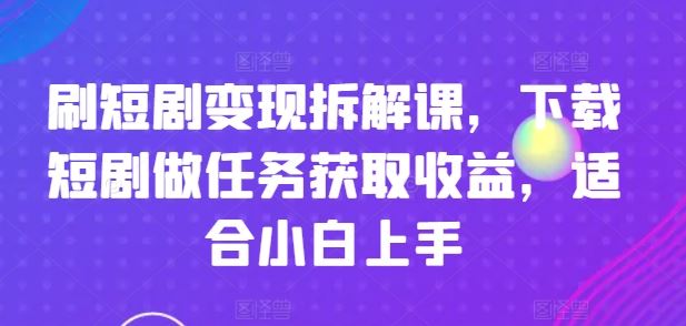 刷短剧变现拆解课，下载短剧做任务获取收益，适合小白上手-孔明聊项目