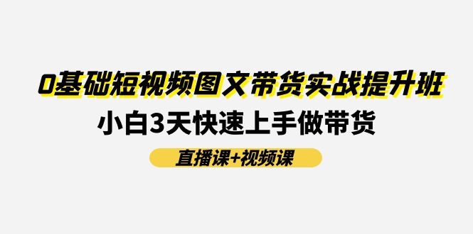 0基础短视频图文带货实战提升班，小白3天快速上手做带货(直播课+视频课)-孔明聊项目