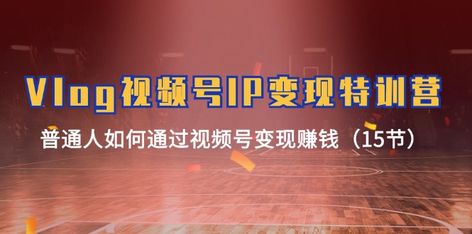 Vlog视频号IP变现特训营，普通人如何通过视频号变现赚钱（15节）-孔明聊项目