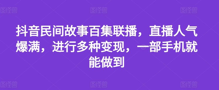 抖音民间故事百集联播，直播人气爆满，进行多种变现，一部手机就能做到【揭秘】-孔明聊项目