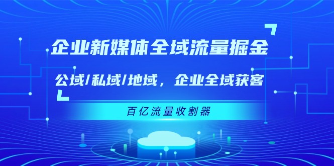 企业新媒体全域流量掘金：公域/私域/地域 企业全域获客 百亿流量收割器-孔明聊项目