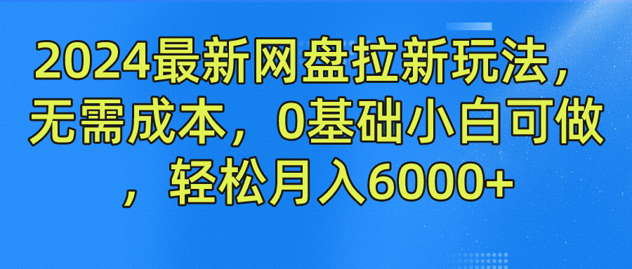 2024最新网盘拉新玩法，无需成本，0基础小白可做，轻松月入6000+-孔明聊项目