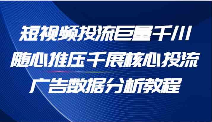 短视频投流巨量千川随心推压千展核心投流广告数据分析教程（65节）-孔明聊项目