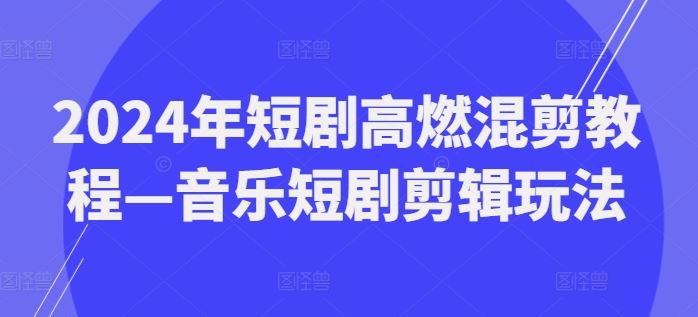 2024年短剧高燃混剪教程—音乐短剧剪辑玩法-孔明聊项目