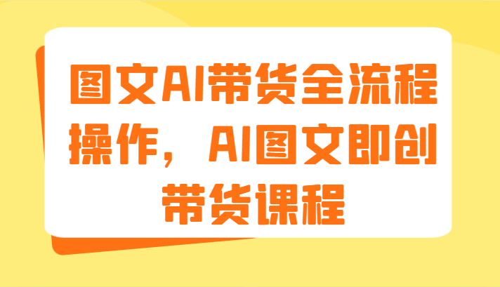 图文AI带货全流程操作，AI图文即创带货课程（9节）-孔明聊项目