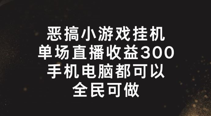 恶搞小游戏挂机，单场直播300+，全民可操作【揭秘】-孔明聊项目