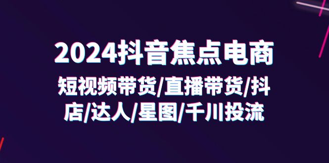 （11794期）2024抖音-焦点电商：短视频带货/直播带货/抖店/达人/星图/千川投流/32节课-孔明聊项目