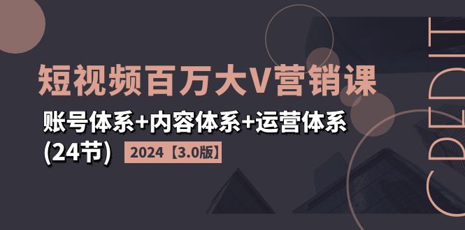 （11795期）2024短视频·百万大V营销课【3.0版】账号体系+内容体系+运营体系(24节)-孔明聊项目