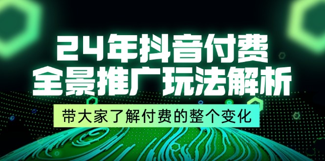 （11801期）24年抖音付费 全景推广玩法解析，带大家了解付费的整个变化 (9节课)-孔明聊项目
