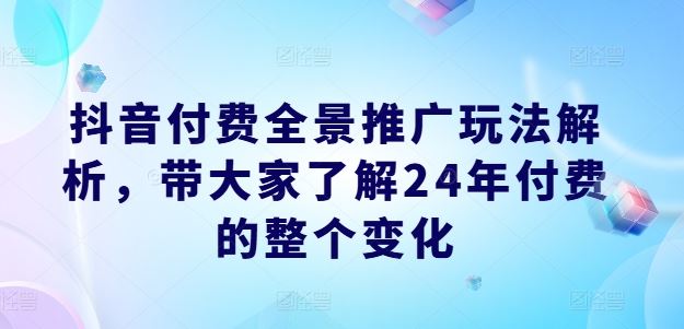 抖音付费全景推广玩法解析，带大家了解24年付费的整个变化-孔明聊项目