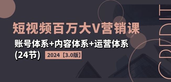 2024短视频百万大V营销课【3.0版】账号体系+内容体系+运营体系(24节)-孔明聊项目
