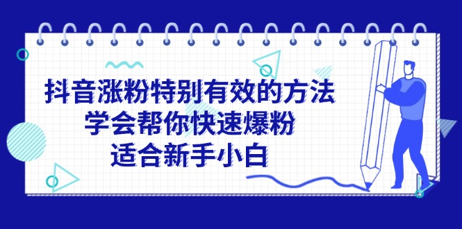 （11823期）抖音涨粉特别有效的方法，学会帮你快速爆粉，适合新手小白-孔明聊项目