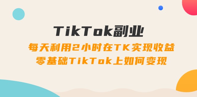 （11826期）TikTok副业：每天利用2小时在TK实现收益，零基础TikTok上如何变现，34节程-孔明聊项目