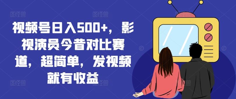 视频号日入500+，影视演员今昔对比赛道，超简单，发视频就有收益【揭秘】-孔明聊项目