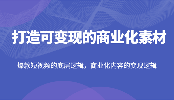 打造可变现的商业化素材，爆款短视频的底层逻辑，商业化内容的变现逻辑-孔明聊项目