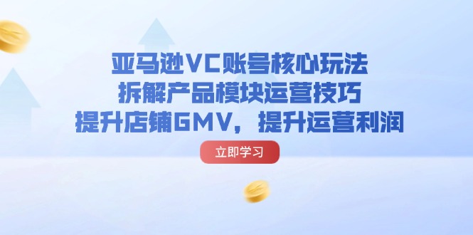 （11848期）亚马逊VC账号核心玩法，拆解产品模块运营技巧，提升店铺GMV，提升运营利润-孔明聊项目