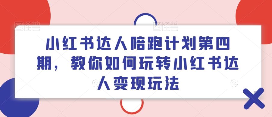 小红书达人陪跑计划第四期，教你如何玩转小红书达人变现玩法-孔明聊项目