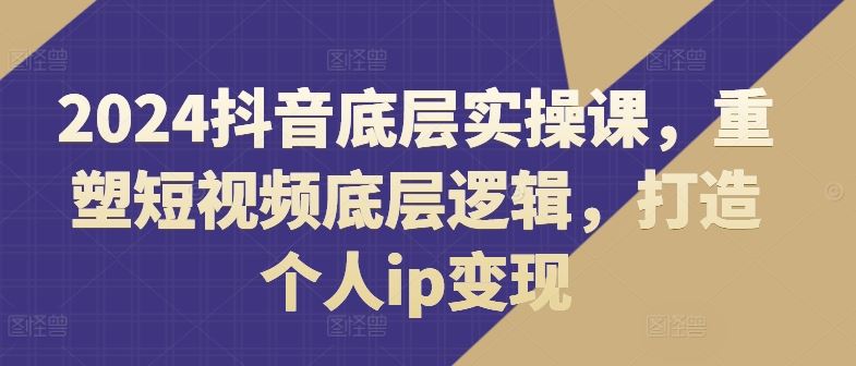 2024抖音底层实操课，​重塑短视频底层逻辑，打造个人ip变现-孔明聊项目