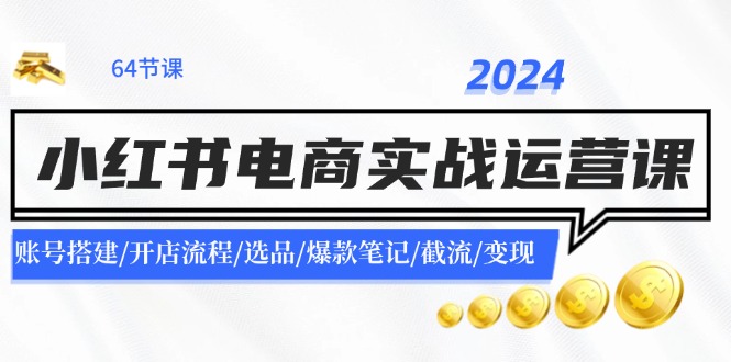 （11827期）2024小红书电商实战运营课：账号搭建/开店流程/选品/爆款笔记/截流/变现-孔明聊项目