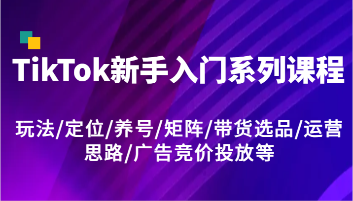 TikTok新手入门系列课程，玩法/定位/养号/矩阵/带货选品/运营思路/广告竞价投放等-孔明聊项目