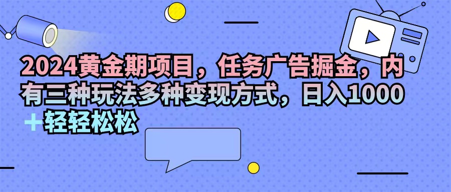（11871期）2024黄金期项目，任务广告掘金，内有三种玩法多种变现方式，日入1000+…-孔明聊项目