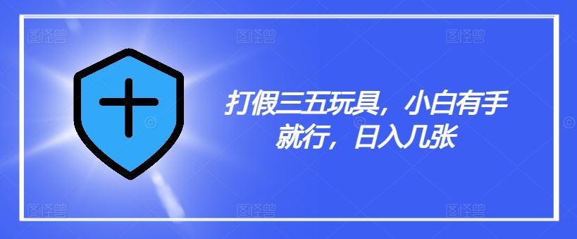 打假三五玩具，小白有手就行，日入几张【仅揭秘】-孔明聊项目