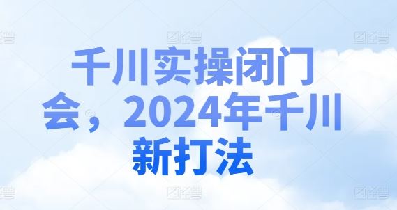 千川实操闭门会，2024年千川新打法-孔明聊项目