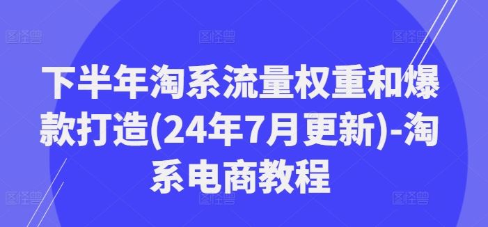 下半年淘系流量权重和爆款打造(24年7月更新)-淘系电商教程-孔明聊项目