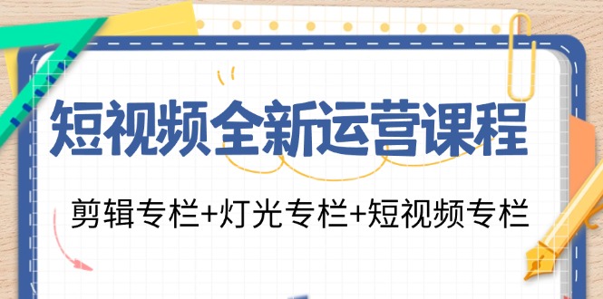 短视频全新运营课程：剪辑专栏+灯光专栏+短视频专栏（23节课）-孔明聊项目