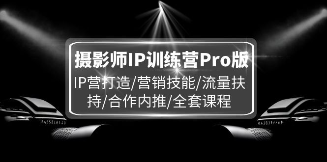 （11899期）摄影师IP训练营Pro版，IP营打造/营销技能/流量扶持/合作内推/全套课程-孔明聊项目